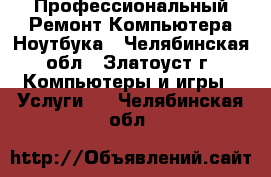 Профессиональный Ремонт Компьютера,Ноутбука - Челябинская обл., Златоуст г. Компьютеры и игры » Услуги   . Челябинская обл.